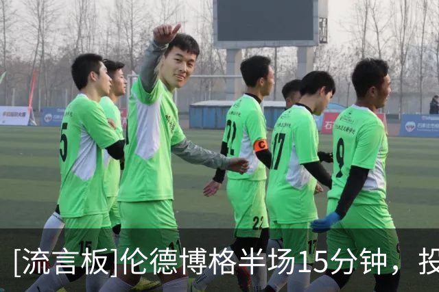 [流言板]伦德博格半场15分钟，投篮12中9砍下20分8篮板3助攻1抢断